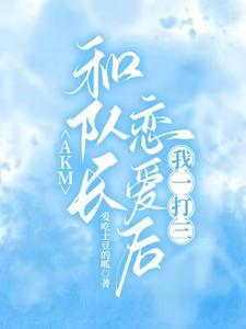 AKM:和队长恋爱后,我一打三 AKM:和队长恋爱后,我一打三
